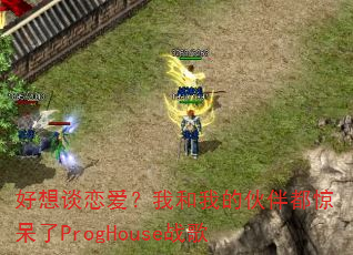 好想谈恋爱?我和我的伙伴都惊呆了ProgHouse战歌 好想谈恋爱?我和我的伙伴都惊呆了ProgHouse战歌