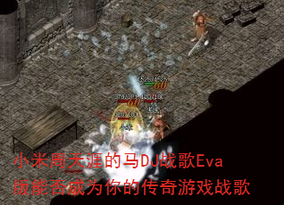小米周天涯的马DJ战歌Eva版能否成为你的传奇游戏战歌 小米周天涯的马DJ战歌Eva版能否成为你的传奇游戏战歌