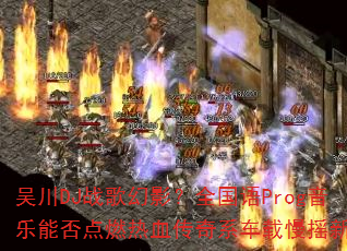吴川DJ战歌幻影?全国语Prog音乐能否点燃热血传奇系车载慢摇新浪潮 吴川DJ战歌幻影?全国语Prog音乐能否点燃热血传奇系车载慢摇新浪潮