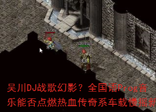 吴川DJ战歌幻影?全国语Prog音乐能否点燃热血传奇系车载慢摇新浪潮 吴川DJ战歌幻影?全国语Prog音乐能否点燃热血传奇系车载慢摇新浪潮