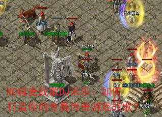 MC喊麦战歌DJ米乐:如何打造你的专属传奇游戏战歌? MC喊麦战歌DJ米乐:如何打造你的专属传奇游戏战歌?