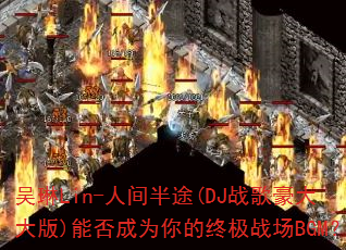 吴琳Lin-人间半途(DJ战歌豪大大版)能否成为你的终极战场BGM? 吴琳Lin-人间半途(DJ战歌豪大大版)能否成为你的终极战场BGM?