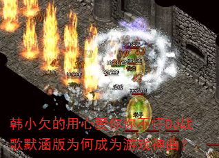 韩小欠的用心爱你你不懂DJ战歌默涵版为何成为游戏神曲? 韩小欠的用心爱你你不懂DJ战歌默涵版为何成为游戏神曲?