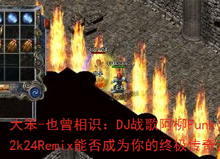 大笨-也曾相识:DJ战歌阿柳Funkyhouse2k24Remix能否成为你的终极传奇游戏战歌? 大笨-也曾相识:DJ战歌阿柳Funkyhouse2k24Remix能否成为你的终极传奇游戏战歌?