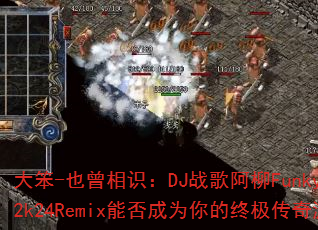 大笨-也曾相识:DJ战歌阿柳Funkyhouse2k24Remix能否成为你的终极传奇游戏战歌? 大笨-也曾相识:DJ战歌阿柳Funkyhouse2k24Remix能否成为你的终极传奇游戏战歌?