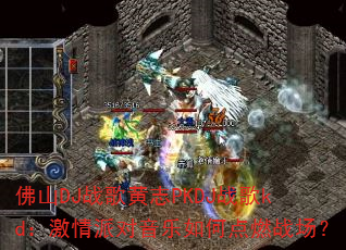 佛山DJ战歌黄志PKDJ战歌kd:激情派对音乐如何点燃战场? 佛山DJ战歌黄志PKDJ战歌kd:激情派对音乐如何点燃战场?