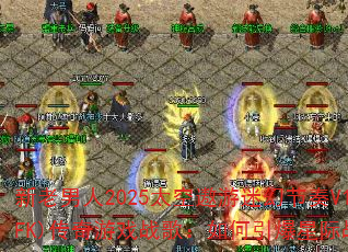 新老男人2025太空遨游迷幻节奏V1(FK)传奇游戏战歌:如何引爆星际战场? 新老男人2025太空遨游迷幻节奏V1(FK)传奇游戏战歌:如何引爆星际战场?