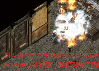 新老男人2025太空遨游迷幻节奏V1(FK)传奇游戏战歌:如何引爆星际战场? 新老男人2025太空遨游迷幻节奏V1(FK)传奇游戏战歌:如何引爆星际战场?