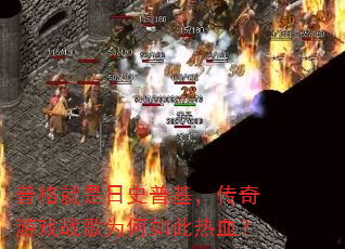 普格就是日史普基,传奇游戏战歌为何如此热血? 普格就是日史普基,传奇游戏战歌为何如此热血?