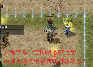 刘振宇掌中宝DJ战歌R7版能否成为你的终极传奇游戏战歌? 刘振宇掌中宝DJ战歌R7版能否成为你的终极传奇游戏战歌?