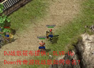 DJ战歌筱布提供:SLVR-UpDown传奇游戏战歌如何命名? DJ战歌筱布提供:SLVR-UpDown传奇游戏战歌如何命名?