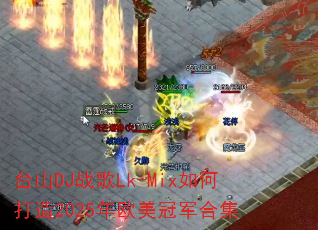 台山DJ战歌Lk-Mix如何打造2025年欧美冠军合集 台山DJ战歌Lk-Mix如何打造2025年欧美冠军合集