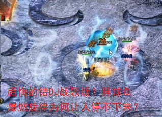 后悔的错DJ战歌版?胖球鱼爆燃旋律为何让人停不下来? 后悔的错DJ战歌版?胖球鱼爆燃旋律为何让人停不下来?