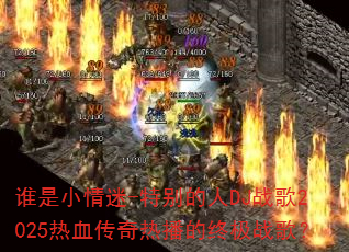 谁是小情迷-特别的人DJ战歌2025热血传奇热播的终极战歌? 谁是小情迷-特别的人DJ战歌2025热血传奇热播的终极战歌?