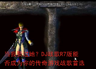 当我娶过她?DJ战歌R7版能否成为你的传奇游戏战歌首选 当我娶过她?DJ战歌R7版能否成为你的传奇游戏战歌首选