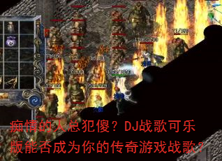 痴情的人总犯傻?DJ战歌可乐版能否成为你的传奇游戏战歌? 痴情的人总犯傻?DJ战歌可乐版能否成为你的传奇游戏战歌?