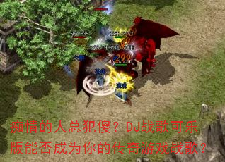 痴情的人总犯傻?DJ战歌可乐版能否成为你的传奇游戏战歌? 痴情的人总犯傻?DJ战歌可乐版能否成为你的传奇游戏战歌?