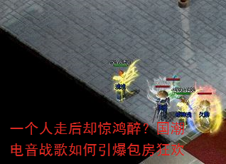 一个人走后却惊鸿醉?国潮电音战歌如何引爆包房狂欢 一个人走后却惊鸿醉?国潮电音战歌如何引爆包房狂欢