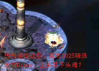 传奇游戏战歌:筱布2025精选太空Disco,上头易下头难? 传奇游戏战歌:筱布2025精选太空Disco,上头易下头难?