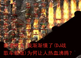 新老男人-我渐渐懂了(DJ战歌车载版)为何让人热血沸腾? 新老男人-我渐渐懂了(DJ战歌车载版)为何让人热血沸腾?