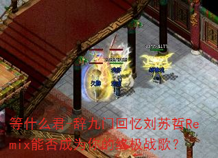 等什么君-辞九门回忆刘苏哲Remix能否成为你的终极战歌? 等什么君-辞九门回忆刘苏哲Remix能否成为你的终极战歌?