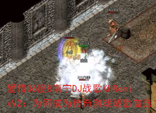 爱情36度8南宁DJ战歌XHRemixV2:为何成为传奇游戏战歌首选? 爱情36度8南宁DJ战歌XHRemixV2:为何成为传奇游戏战歌首选?