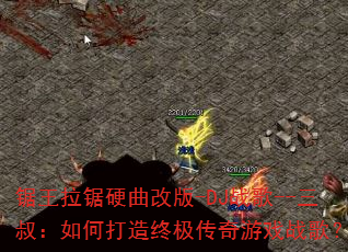 锯王拉锯硬曲改版-DJ战歌--三叔:如何打造终极传奇游戏战歌? 锯王拉锯硬曲改版-DJ战歌--三叔:如何打造终极传奇游戏战歌?
