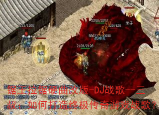 锯王拉锯硬曲改版-DJ战歌--三叔:如何打造终极传奇游戏战歌? 锯王拉锯硬曲改版-DJ战歌--三叔:如何打造终极传奇游戏战歌?