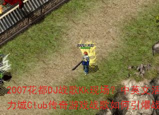 2007花都DJ战歌Kk现场?中英文活力城Club传奇游戏战歌如何引爆战场 2007花都DJ战歌Kk现场?中英文活力城Club传奇游戏战歌如何引爆战场