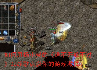 如何用杨小曼的《逃不开躲不过》DJ战歌点燃你的游戏激情? 如何用杨小曼的《逃不开躲不过》DJ战歌点燃你的游戏激情?