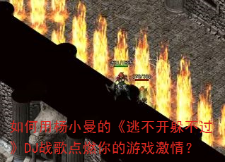 如何用杨小曼的《逃不开躲不过》DJ战歌点燃你的游戏激情? 如何用杨小曼的《逃不开躲不过》DJ战歌点燃你的游戏激情?