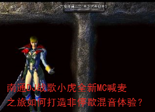 南通DJ战歌小虎全新MC喊麦之旅如何打造非停歇混音体验? 南通DJ战歌小虎全新MC喊麦之旅如何打造非停歇混音体验?