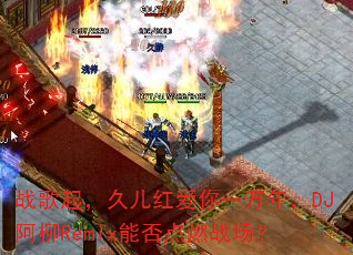 战歌起,久儿红爱你一万年,DJ阿柳Remix能否点燃战场? 战歌起,久儿红爱你一万年,DJ阿柳Remix能否点燃战场?
