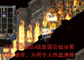 百听不厌的DJ战歌国会鼓冰雪极致旋律,为何令人热血沸腾? 百听不厌的DJ战歌国会鼓冰雪极致旋律,为何令人热血沸腾?