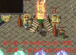 敬往事一杯(DJ战歌EVA版)-田园、洋澜一,能否成为你的传奇游戏战歌? 敬往事一杯(DJ战歌EVA版)-田园、洋澜一,能否成为你的传奇游戏战歌?