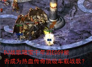 DJ战歌珺宝千年泪E059能否成为热血传奇顶级车载战歌? DJ战歌珺宝千年泪E059能否成为热血传奇顶级车载战歌?