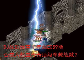 DJ战歌珺宝千年泪E059能否成为热血传奇顶级车载战歌? DJ战歌珺宝千年泪E059能否成为热血传奇顶级车载战歌?