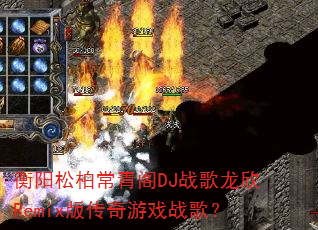 衡阳松柏常青阁DJ战歌龙欣Remix版传奇游戏战歌? 衡阳松柏常青阁DJ战歌龙欣Remix版传奇游戏战歌?