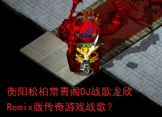 衡阳松柏常青阁DJ战歌龙欣Remix版传奇游戏战歌? 衡阳松柏常青阁DJ战歌龙欣Remix版传奇游戏战歌?