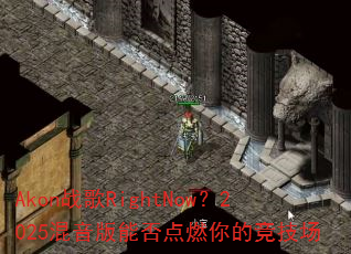 Akon战歌RightNow?2025混音版能否点燃你的竞技场 Akon战歌RightNow?2025混音版能否点燃你的竞技场