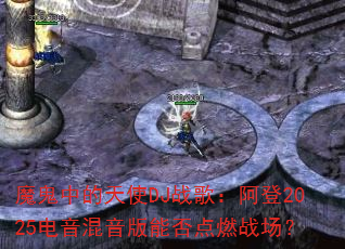 魔鬼中的天使DJ战歌:阿登2025电音混音版能否点燃战场? 魔鬼中的天使DJ战歌:阿登2025电音混音版能否点燃战场?