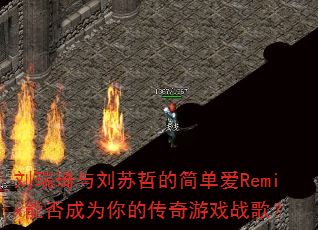 刘瑞琦与刘苏哲的简单爱Remix能否成为你的传奇游戏战歌? 刘瑞琦与刘苏哲的简单爱Remix能否成为你的传奇游戏战歌?
