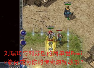 刘瑞琦与刘苏哲的简单爱Remix能否成为你的传奇游戏战歌? 刘瑞琦与刘苏哲的简单爱Remix能否成为你的传奇游戏战歌?
