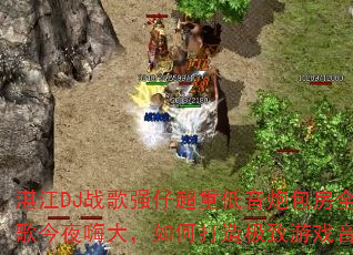 湛江DJ战歌强仔超重低音炮包房全MC战歌今夜嗨大,如何打造极致游戏音效体验? 湛江DJ战歌强仔超重低音炮包房全MC战歌今夜嗨大,如何打造极致游戏音效体验?
