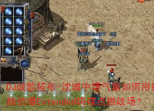 DJ战歌筱布-沈城中场气氛如何用摇头晃脑劲爆Extended嗨碟点燃战场? DJ战歌筱布-沈城中场气氛如何用摇头晃脑劲爆Extended嗨碟点燃战场?