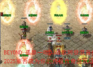BEYOND-孤单一吻DJ战歌阿登混音版2025能否成为你的终极传奇游戏战歌? BEYOND-孤单一吻DJ战歌阿登混音版2025能否成为你的终极传奇游戏战歌?