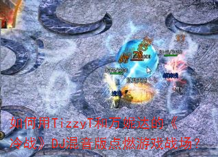 �����TizzyT�����ݴ�ġ���ս��DJ�������ȼ��Ϸս����