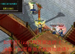 �����TizzyT�����ݴ�ġ���ս��DJ�������ȼ��Ϸս����