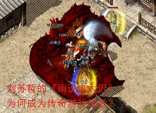刘苏哲的《雨说串太迟》,为何成为传奇游戏战歌? 刘苏哲的《雨说串太迟》,为何成为传奇游戏战歌?