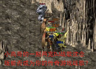 小高哥的一别两宽DJ战歌沈念版能否成为你的传奇游戏战歌? 小高哥的一别两宽DJ战歌沈念版能否成为你的传奇游戏战歌?